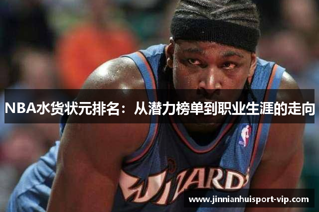 NBA水货状元排名：从潜力榜单到职业生涯的走向