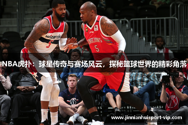 NBA虎扑：球星传奇与赛场风云，探秘篮球世界的精彩角落