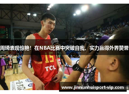 周琦表现惊艳！在NBA比赛中突破自我，实力赢得外界赞誉