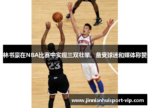 林书豪在NBA比赛中实现三双壮举，备受球迷和媒体称赞