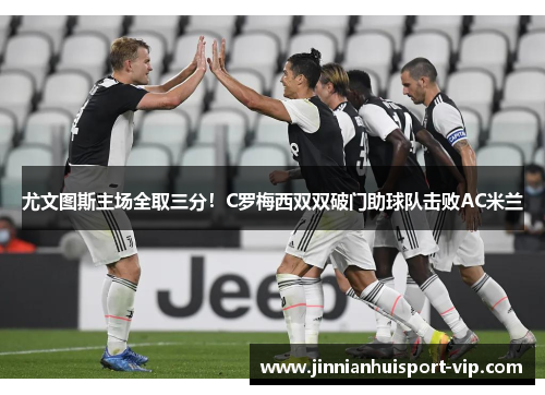 尤文图斯主场全取三分！C罗梅西双双破门助球队击败AC米兰