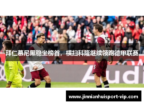 拜仁慕尼黑稳坐榜首，横扫科隆继续领跑德甲联赛