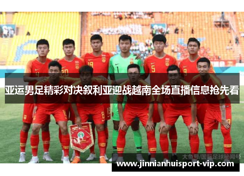 亚运男足精彩对决叙利亚迎战越南全场直播信息抢先看